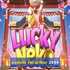 assistir rei arthur 2004